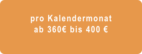   
pro Kalendermonat   
ab 360€ bis 400 €
